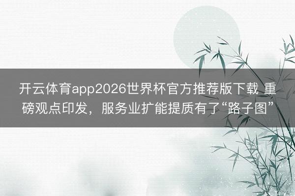 开云体育app2026世界杯官方推荐版下载 重磅观点印发,服务业扩能提质有了“路子图”