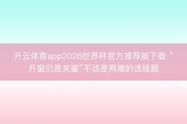 开云体育app2026世界杯官方推荐版下载 “开窗仍是关窗”不该是两难的选拔题