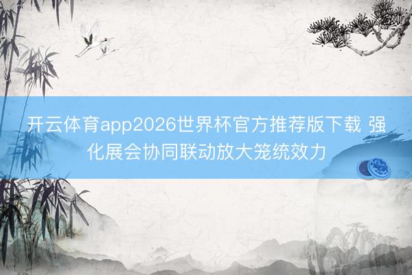 开云体育app2026世界杯官方推荐版下载 强化展会协同联动放大笼统效力