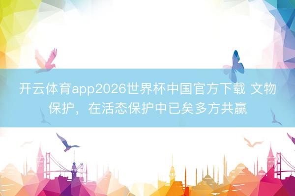开云体育app2026世界杯中国官方下载 文物保护,在活态保护中已矣多方共赢