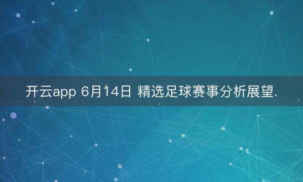 开云app 6月14日 精选足球赛事分析展望.