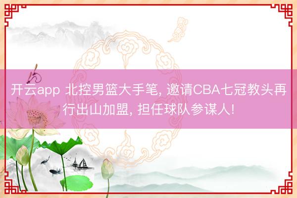 开云app 北控男篮大手笔, 邀请CBA七冠教头再行出山加盟, 担任球队参谋人!