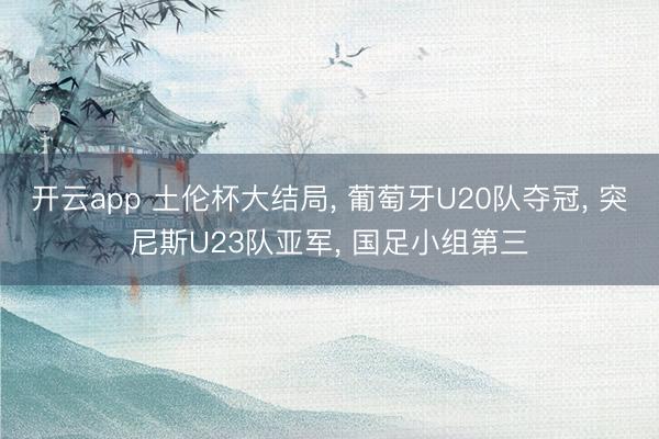 开云app 土伦杯大结局, 葡萄牙U20队夺冠, 突尼斯U23队亚军, 国足小组第三