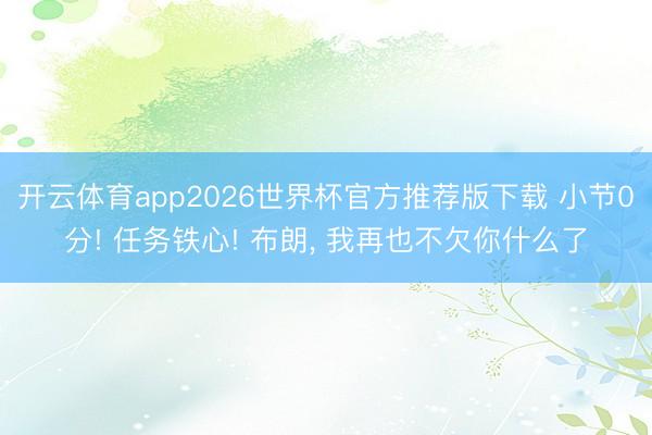 开云体育app2026世界杯官方推荐版下载 小节0分! 任务铁心! 布朗, 我再也不欠你什么了