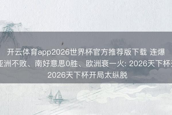 开云体育app2026世界杯官方推荐版下载 连爆3场大冷! 亚洲不败、南好意思0胜、欧洲衰一火: 2026天下杯开局太纵脱