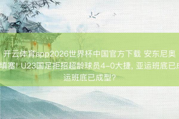 开云体育app2026世界杯中国官方下载 安东尼奥魄力填塞! U23国足拒招超龄球员4-0大捷, 亚运班底已成型?