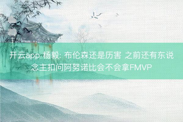 开云app 杨毅: 布伦森还是历害 之前还有东说念主扣问阿努诺比会不会拿FMVP