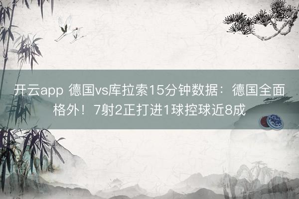 开云app 德国vs库拉索15分钟数据:德国全面格外!7射2正打进1球控球近8成