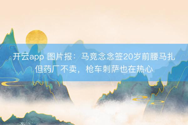 开云app 图片报：马竞念念签20岁前腰马扎但药厂不卖，枪车刺萨也在热心