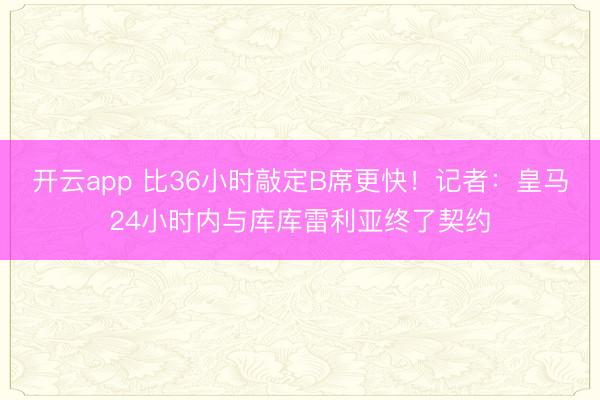 开云app 比36小时敲定B席更快!记者:皇马24小时内与库库雷利亚终了契约