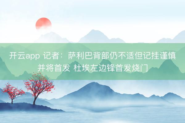 开云app 记者:萨利巴背部仍不适但记挂谨慎并将首发 杜埃左边锋首发烧门