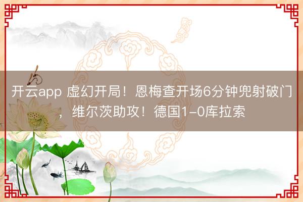 开云app 虚幻开局!恩梅查开场6分钟兜射破门,维尔茨助攻!德国1-0库拉索