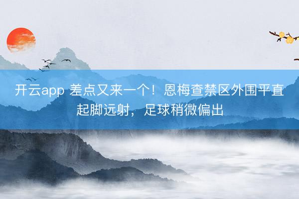 开云app 差点又来一个!恩梅查禁区外围平直起脚远射,足球稍微偏出