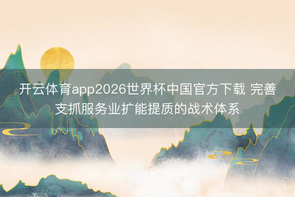 开云体育app2026世界杯中国官方下载 完善支抓服务业扩能提质的战术体系