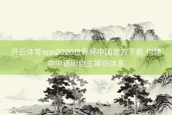 开云体育app2026世界杯中国官方下载 构建中中语明自主常识体系