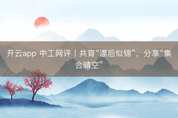 开云app 中工网评丨共育“漂后似锦”,分享“集合晴空”