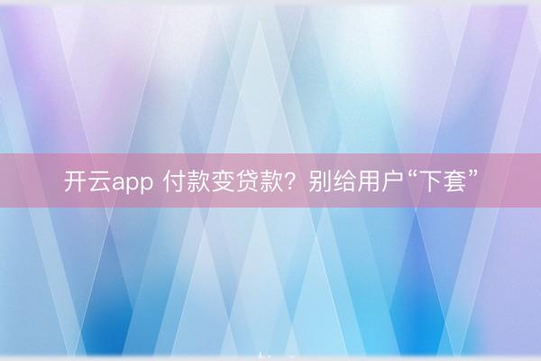开云app 付款变贷款?别给用户“下套”