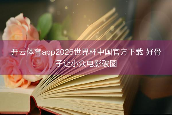开云体育app2026世界杯中国官方下载 好骨子让小众电影破圈
