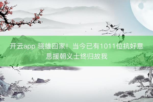 开云app 骁雄回家!当今已有1011位抗好意思援朝义士终归故我