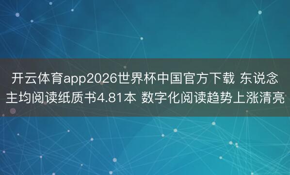 开云体育app2026世界杯中国官方下载 东说念主均阅读纸质书4.81本 数字化阅读趋势上涨清亮