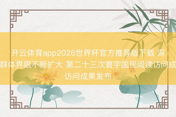 开云体育app2026世界杯官方推荐版下载 深度阅读群体界限不断扩大 第二十三次寰宇国民阅读访问成果发布