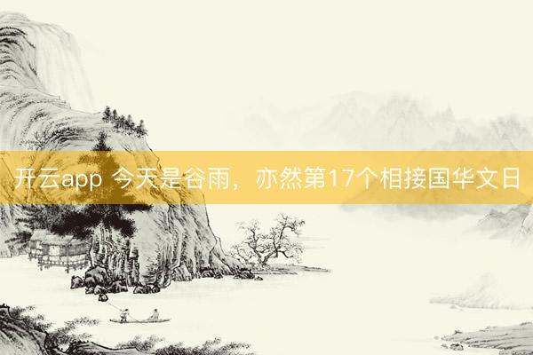 开云app 今天是谷雨,亦然第17个相接国华文日