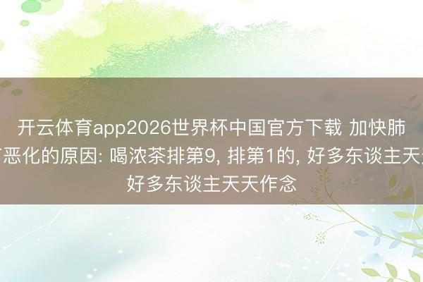 开云体育app2026世界杯中国官方下载 加快肺部结节恶化的原因: 喝浓茶排第9, 排第1的, 好多东谈主天天作念