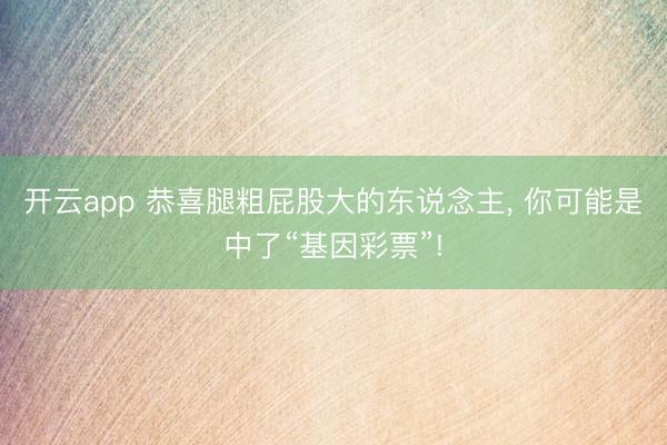 开云app 恭喜腿粗屁股大的东说念主, 你可能是中了“基因彩票”!