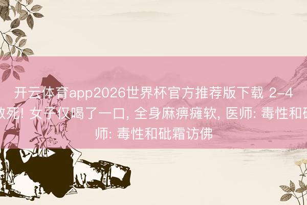开云体育app2026世界杯官方推荐版下载 2-4毫克可致死! 女子仅喝了一口, 全身麻痹瘫软, 医师: 毒性和砒霜访佛