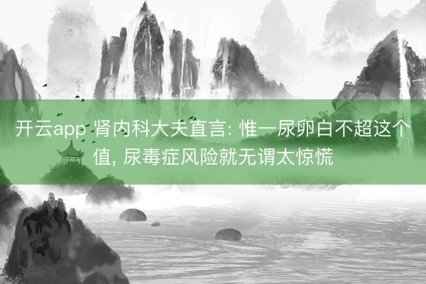 开云app 肾内科大夫直言: 惟一尿卵白不超这个值, 尿毒症风险就无谓太惊慌