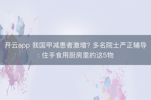 开云app 我国甲减患者激增? 多名院士严正辅导: 住手食用厨房里的这5物