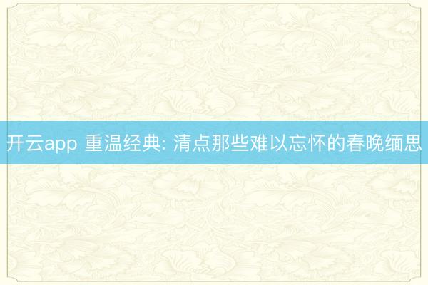 开云app 重温经典: 清点那些难以忘怀的春晚缅思