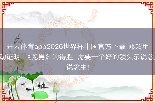 开云体育app2026世界杯中国官方下载 邓超用行动证明, 《跑男》的得胜, 需要一个好的领头东说念主!