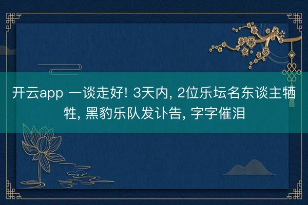 开云app 一谈走好! 3天内, 2位乐坛名东谈主牺牲, 黑豹乐队发讣告, 字字催泪