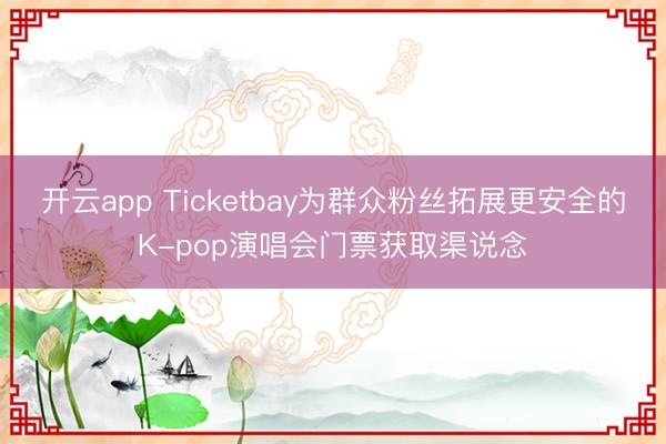 开云app Ticketbay为群众粉丝拓展更安全的K-pop演唱会门票获取渠说念