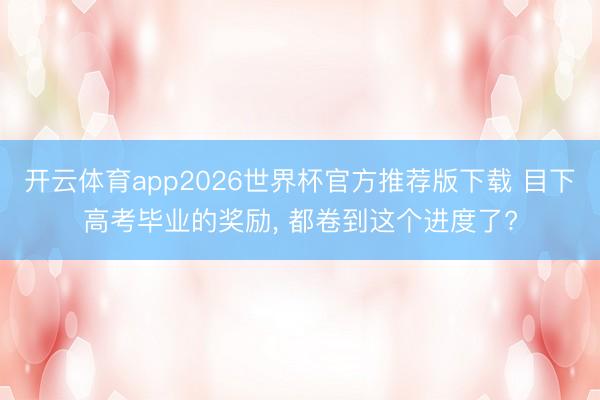 开云体育app2026世界杯官方推荐版下载 目下高考毕业的奖励, 都卷到这个进度了?