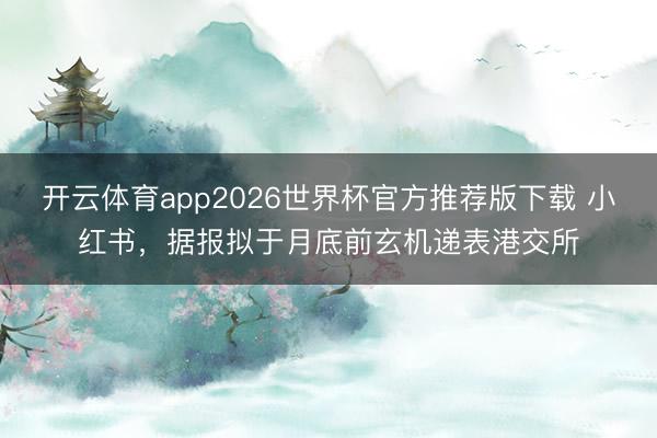 开云体育app2026世界杯官方推荐版下载 小红书,据报拟于月底前玄机递表港交所