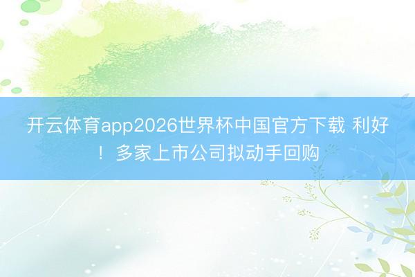 开云体育app2026世界杯中国官方下载 利好!多家上市公司拟动手回购
