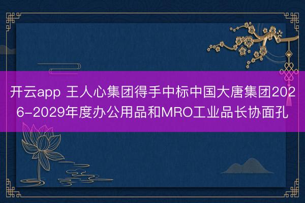 开云app 王人心集团得手中标中国大唐集团2026-2029年度办公用品和MRO工业品长协面孔