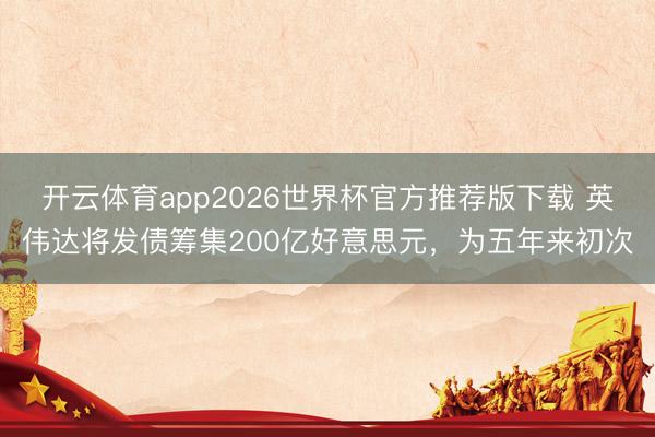 开云体育app2026世界杯官方推荐版下载 英伟达将发债筹集200亿好意思元,为五年来初次