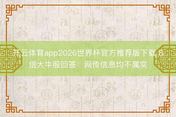 开云体育app2026世界杯官方推荐版下载 8倍大牛股回答:网传信息均不属实