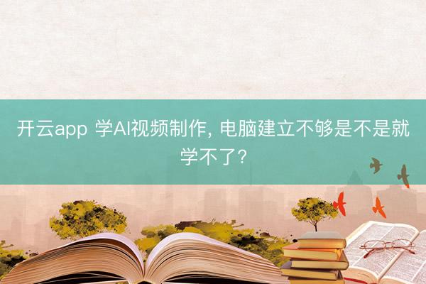 开云app 学AI视频制作, 电脑建立不够是不是就学不了?