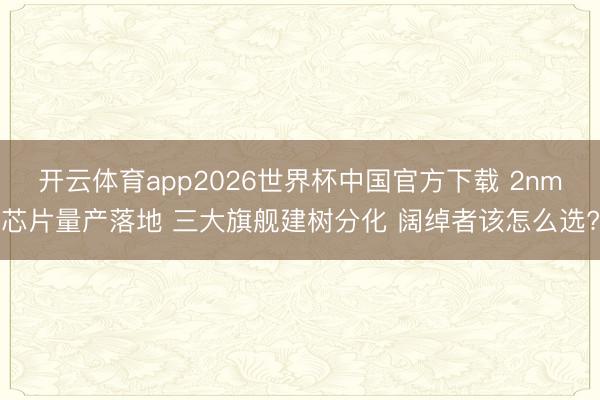开云体育app2026世界杯中国官方下载 2nm芯片量产落地 三大旗舰建树分化 阔绰者该怎么选?