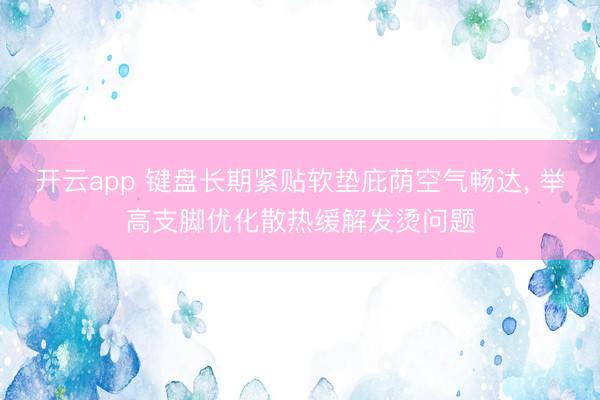 开云app 键盘长期紧贴软垫庇荫空气畅达, 举高支脚优化散热缓解发烫问题