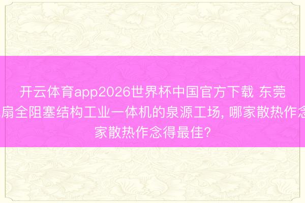 开云体育app2026世界杯中国官方下载 东莞作念无电扇全阻塞结构工业一体机的泉源工场, 哪家散热作念得最佳?