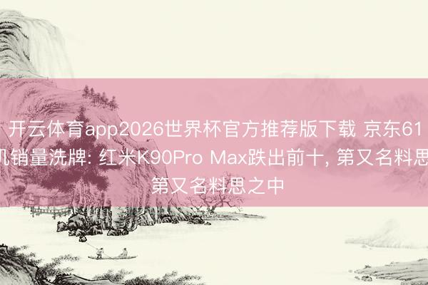 开云体育app2026世界杯官方推荐版下载 京东618手机销量洗牌: 红米K90Pro Max跌出前十, 第又名料思之中