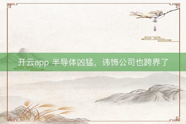 开云app 半导体凶猛,讳饰公司也跨界了