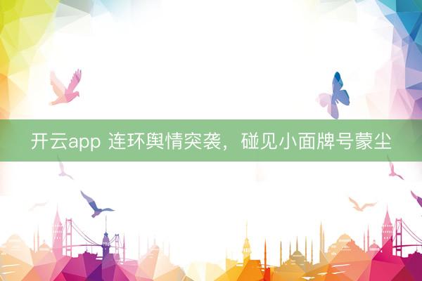 开云app 连环舆情突袭,碰见小面牌号蒙尘