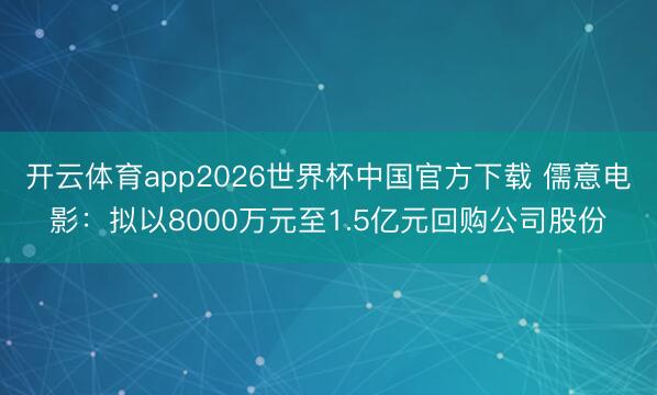 开云体育app2026世界杯中国官方下载 儒意电影:拟以8000万元至1.5亿元回购公司股份