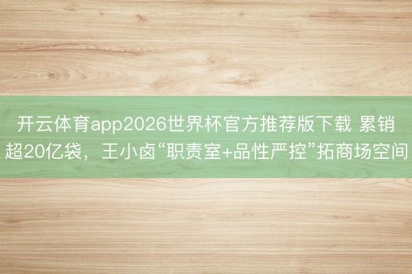 开云体育app2026世界杯官方推荐版下载 累销超20亿袋,王小卤“职责室+品性严控”拓商场空间